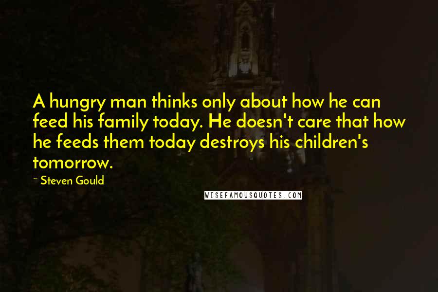 Steven Gould Quotes: A hungry man thinks only about how he can feed his family today. He doesn't care that how he feeds them today destroys his children's tomorrow.