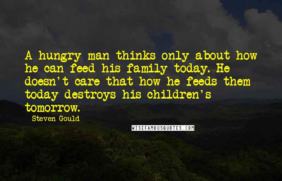 Steven Gould Quotes: A hungry man thinks only about how he can feed his family today. He doesn't care that how he feeds them today destroys his children's tomorrow.