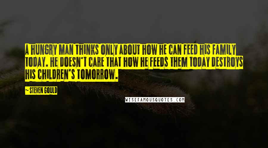 Steven Gould Quotes: A hungry man thinks only about how he can feed his family today. He doesn't care that how he feeds them today destroys his children's tomorrow.