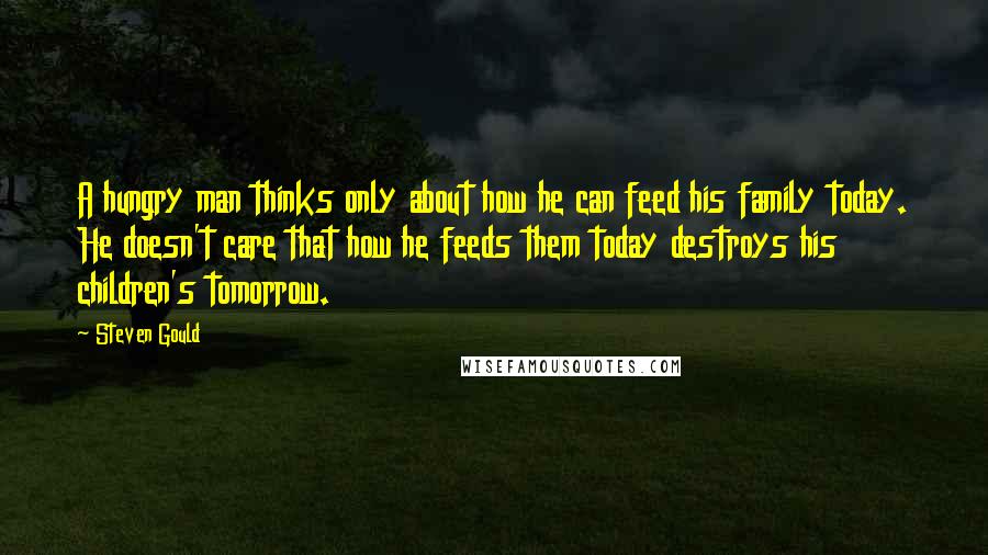 Steven Gould Quotes: A hungry man thinks only about how he can feed his family today. He doesn't care that how he feeds them today destroys his children's tomorrow.