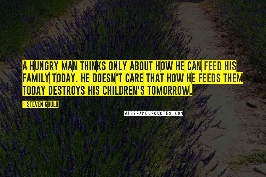 Steven Gould Quotes: A hungry man thinks only about how he can feed his family today. He doesn't care that how he feeds them today destroys his children's tomorrow.