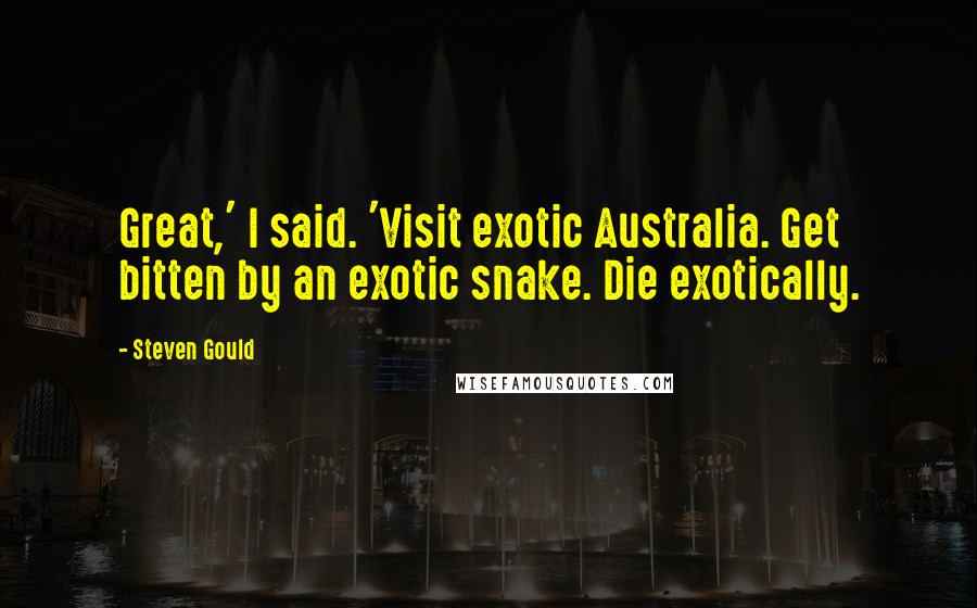 Steven Gould Quotes: Great,' I said. 'Visit exotic Australia. Get bitten by an exotic snake. Die exotically.