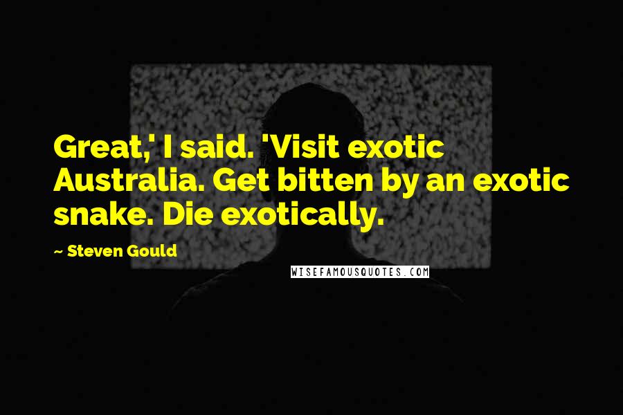 Steven Gould Quotes: Great,' I said. 'Visit exotic Australia. Get bitten by an exotic snake. Die exotically.