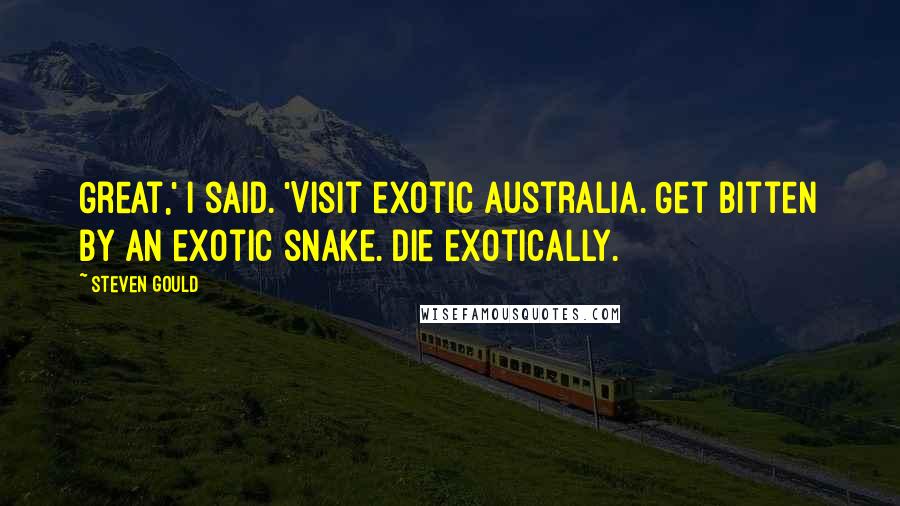 Steven Gould Quotes: Great,' I said. 'Visit exotic Australia. Get bitten by an exotic snake. Die exotically.