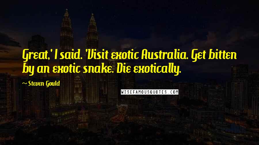 Steven Gould Quotes: Great,' I said. 'Visit exotic Australia. Get bitten by an exotic snake. Die exotically.