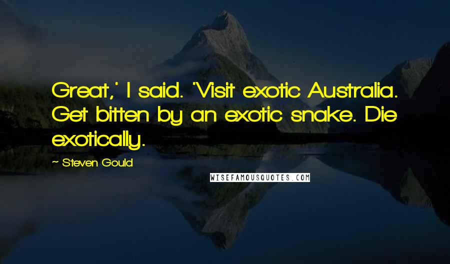 Steven Gould Quotes: Great,' I said. 'Visit exotic Australia. Get bitten by an exotic snake. Die exotically.