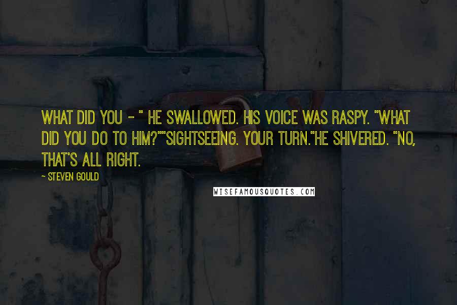 Steven Gould Quotes: What did you - " He swallowed. His voice was raspy. "What did you do to him?""Sightseeing. Your turn."He shivered. "No, that's all right.