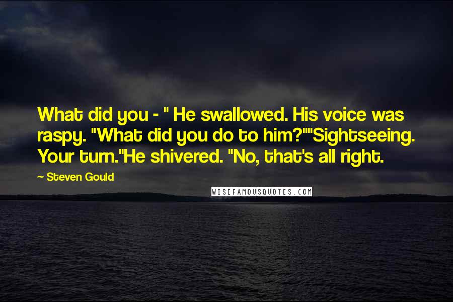 Steven Gould Quotes: What did you - " He swallowed. His voice was raspy. "What did you do to him?""Sightseeing. Your turn."He shivered. "No, that's all right.