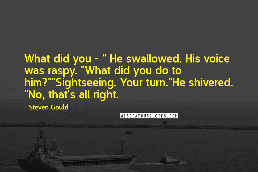 Steven Gould Quotes: What did you - " He swallowed. His voice was raspy. "What did you do to him?""Sightseeing. Your turn."He shivered. "No, that's all right.