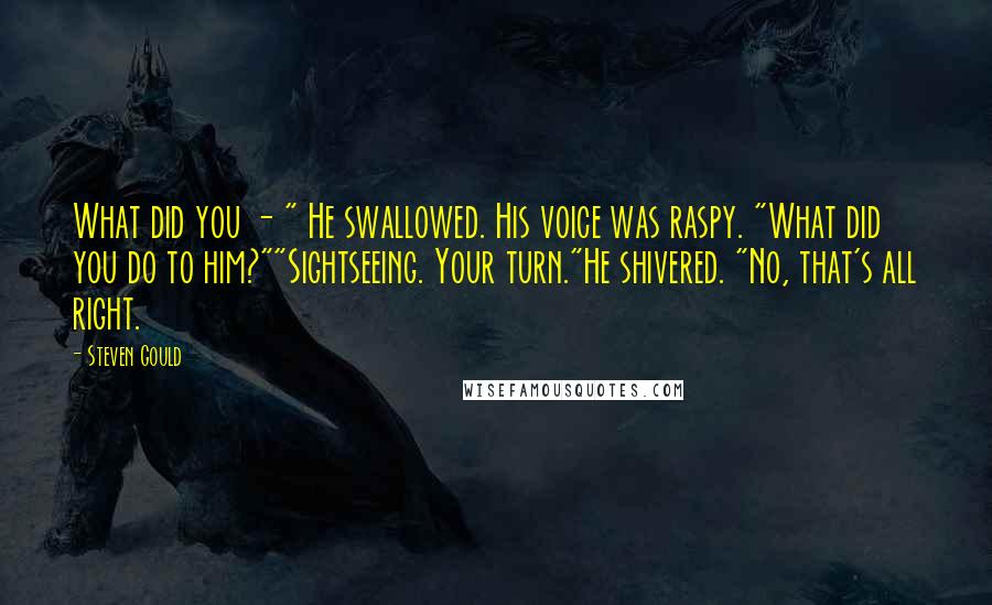 Steven Gould Quotes: What did you - " He swallowed. His voice was raspy. "What did you do to him?""Sightseeing. Your turn."He shivered. "No, that's all right.