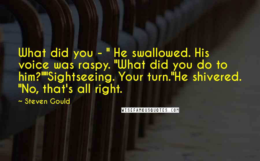 Steven Gould Quotes: What did you - " He swallowed. His voice was raspy. "What did you do to him?""Sightseeing. Your turn."He shivered. "No, that's all right.