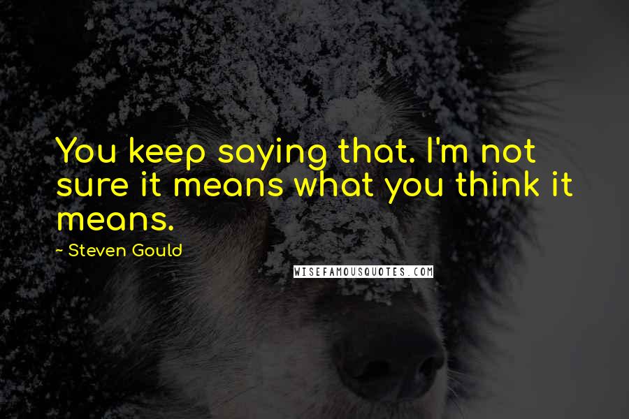 Steven Gould Quotes: You keep saying that. I'm not sure it means what you think it means.