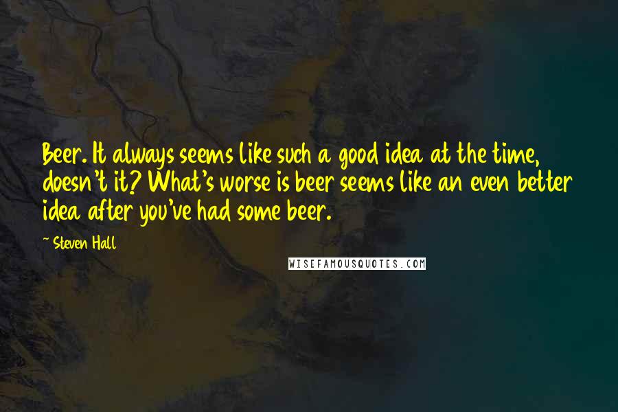 Steven Hall Quotes: Beer. It always seems like such a good idea at the time, doesn't it? What's worse is beer seems like an even better idea after you've had some beer.