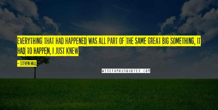 Steven Hall Quotes: Everything that had happened was all part of the same great big something, it had to happen, I just knew
