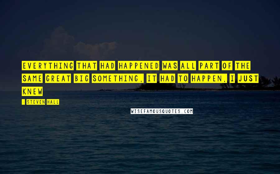 Steven Hall Quotes: Everything that had happened was all part of the same great big something, it had to happen, I just knew