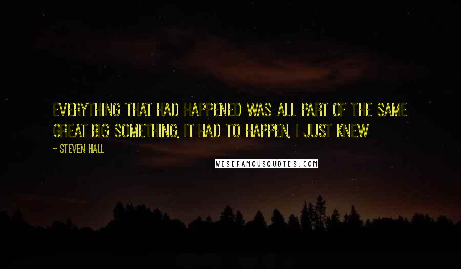 Steven Hall Quotes: Everything that had happened was all part of the same great big something, it had to happen, I just knew