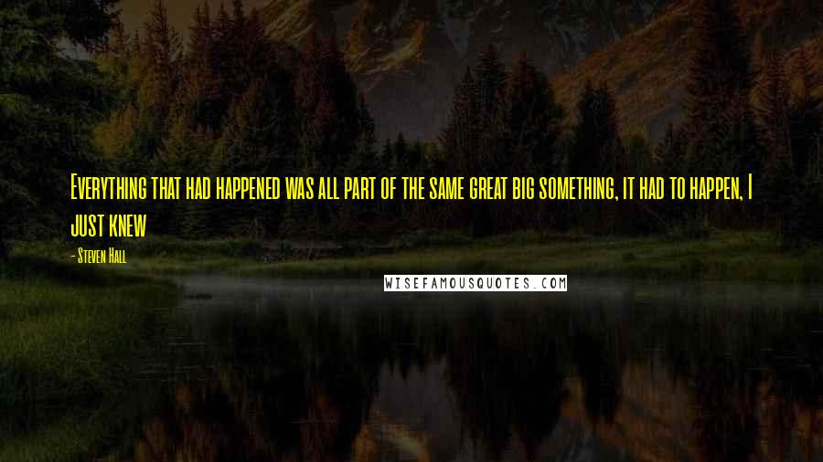 Steven Hall Quotes: Everything that had happened was all part of the same great big something, it had to happen, I just knew