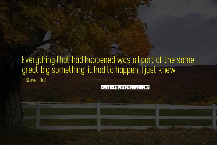 Steven Hall Quotes: Everything that had happened was all part of the same great big something, it had to happen, I just knew