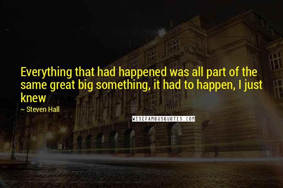 Steven Hall Quotes: Everything that had happened was all part of the same great big something, it had to happen, I just knew