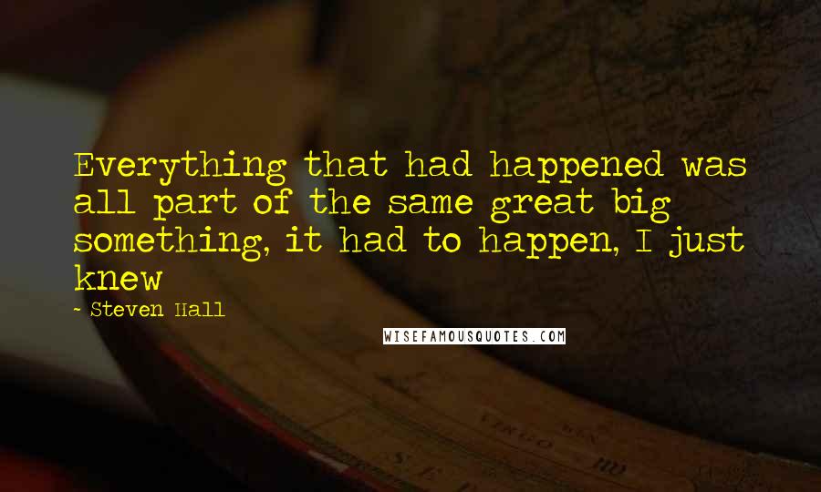 Steven Hall Quotes: Everything that had happened was all part of the same great big something, it had to happen, I just knew