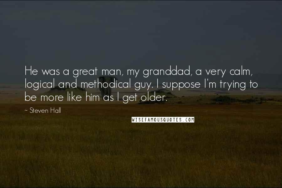 Steven Hall Quotes: He was a great man, my granddad, a very calm, logical and methodical guy. I suppose I'm trying to be more like him as I get older.