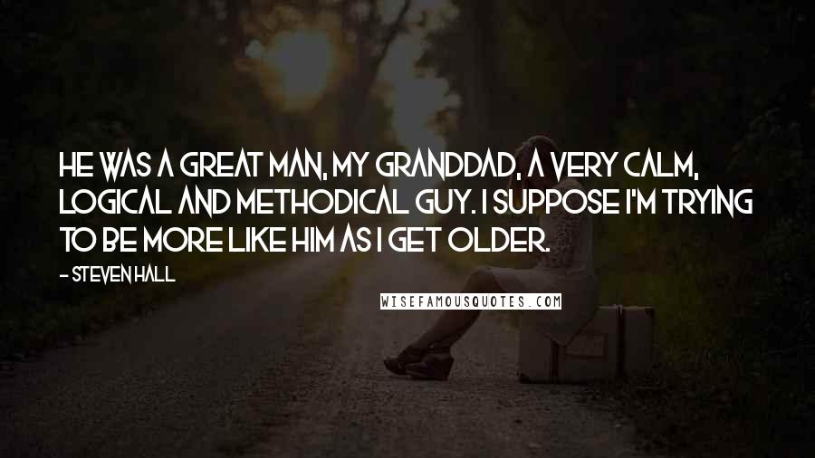 Steven Hall Quotes: He was a great man, my granddad, a very calm, logical and methodical guy. I suppose I'm trying to be more like him as I get older.