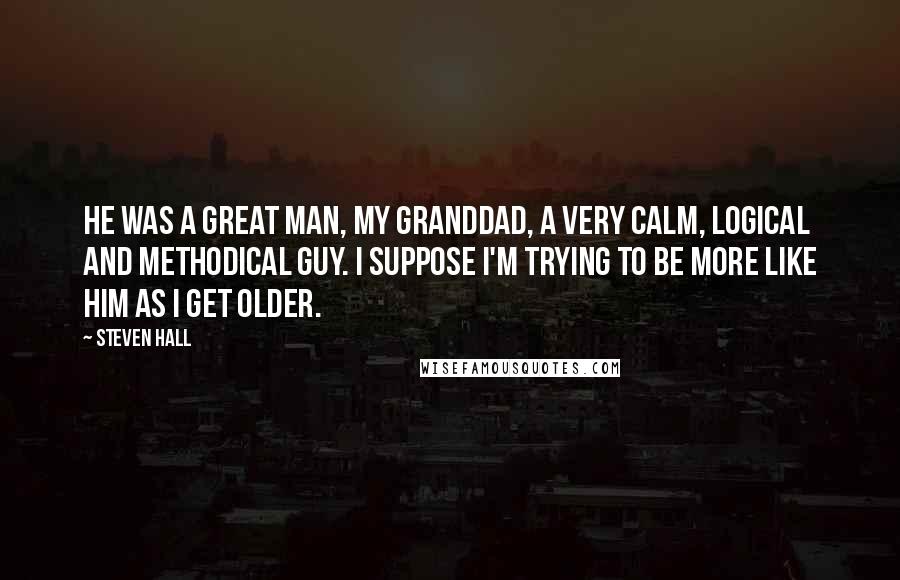 Steven Hall Quotes: He was a great man, my granddad, a very calm, logical and methodical guy. I suppose I'm trying to be more like him as I get older.