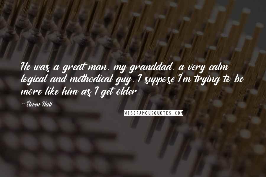 Steven Hall Quotes: He was a great man, my granddad, a very calm, logical and methodical guy. I suppose I'm trying to be more like him as I get older.