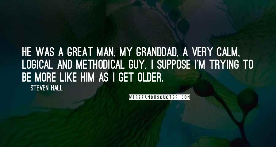 Steven Hall Quotes: He was a great man, my granddad, a very calm, logical and methodical guy. I suppose I'm trying to be more like him as I get older.