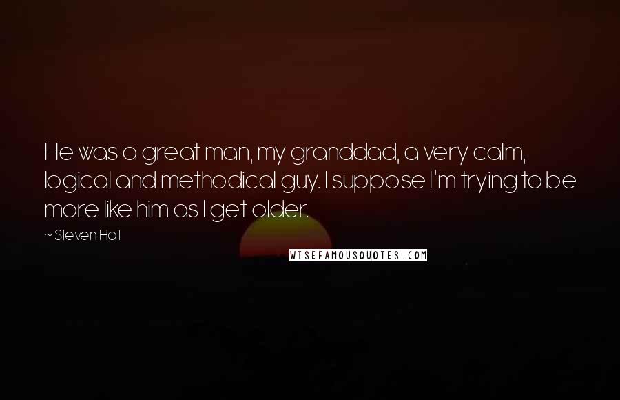 Steven Hall Quotes: He was a great man, my granddad, a very calm, logical and methodical guy. I suppose I'm trying to be more like him as I get older.