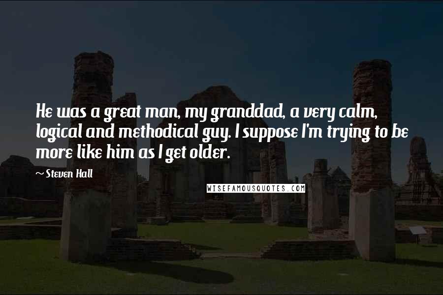 Steven Hall Quotes: He was a great man, my granddad, a very calm, logical and methodical guy. I suppose I'm trying to be more like him as I get older.