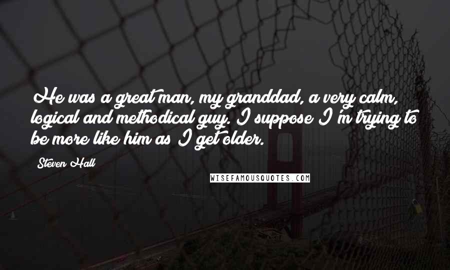 Steven Hall Quotes: He was a great man, my granddad, a very calm, logical and methodical guy. I suppose I'm trying to be more like him as I get older.