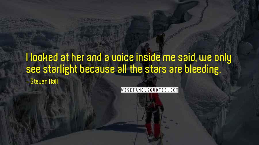 Steven Hall Quotes: I looked at her and a voice inside me said, we only see starlight because all the stars are bleeding.