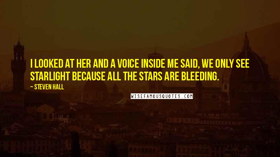 Steven Hall Quotes: I looked at her and a voice inside me said, we only see starlight because all the stars are bleeding.