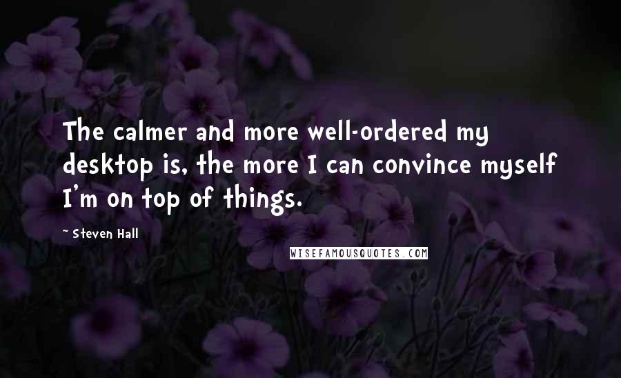 Steven Hall Quotes: The calmer and more well-ordered my desktop is, the more I can convince myself I'm on top of things.