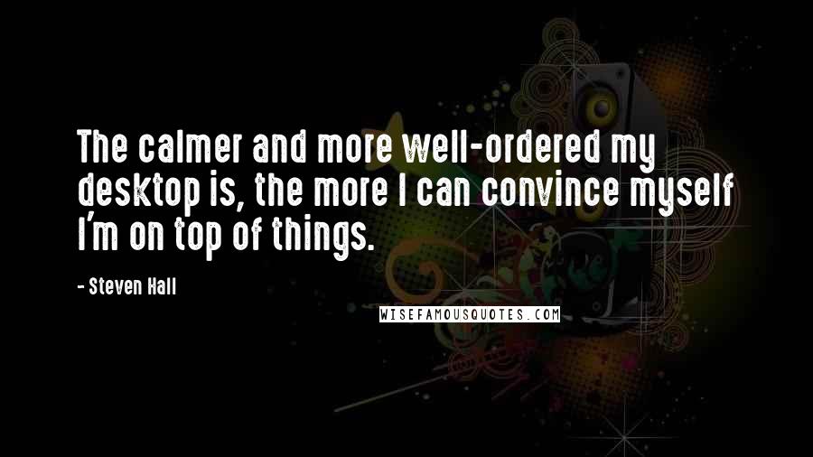 Steven Hall Quotes: The calmer and more well-ordered my desktop is, the more I can convince myself I'm on top of things.