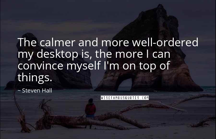 Steven Hall Quotes: The calmer and more well-ordered my desktop is, the more I can convince myself I'm on top of things.