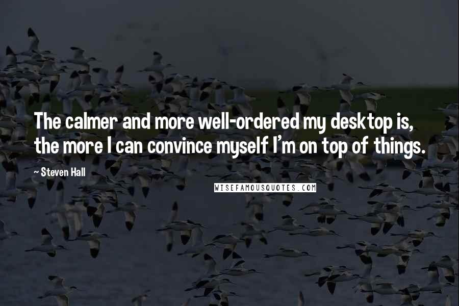 Steven Hall Quotes: The calmer and more well-ordered my desktop is, the more I can convince myself I'm on top of things.
