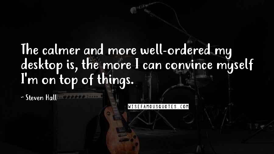 Steven Hall Quotes: The calmer and more well-ordered my desktop is, the more I can convince myself I'm on top of things.