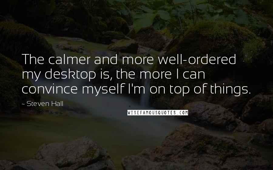 Steven Hall Quotes: The calmer and more well-ordered my desktop is, the more I can convince myself I'm on top of things.