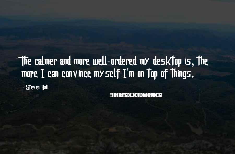 Steven Hall Quotes: The calmer and more well-ordered my desktop is, the more I can convince myself I'm on top of things.