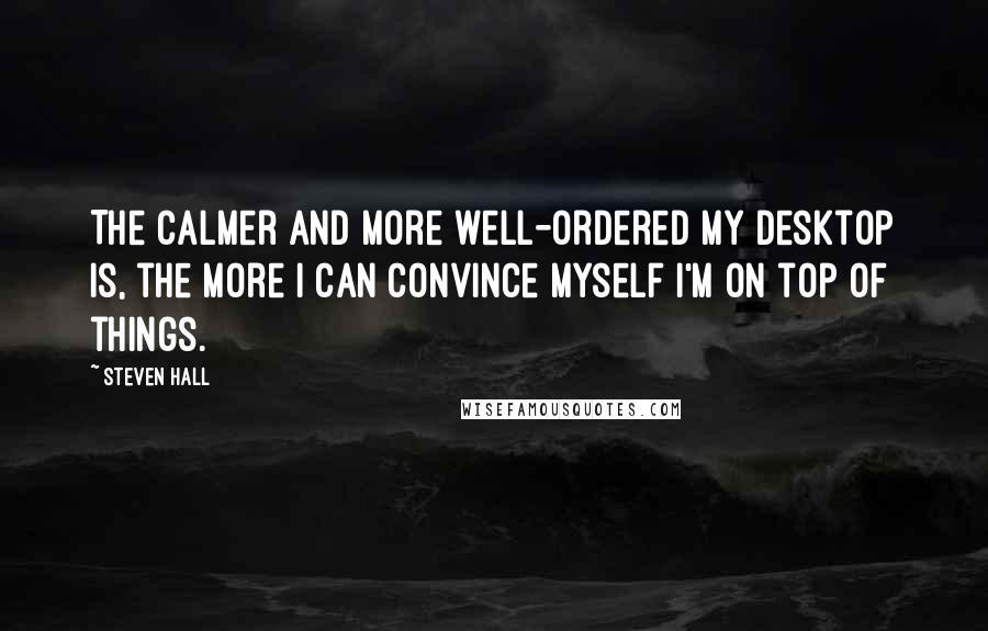 Steven Hall Quotes: The calmer and more well-ordered my desktop is, the more I can convince myself I'm on top of things.