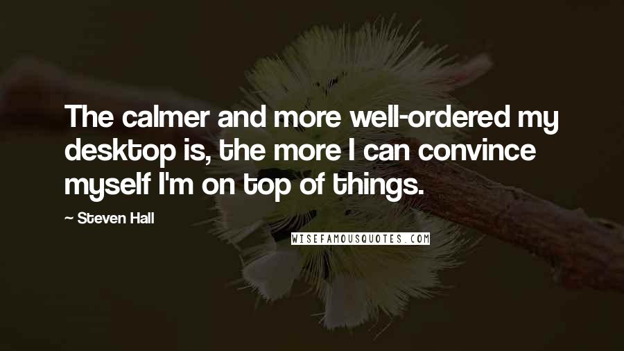 Steven Hall Quotes: The calmer and more well-ordered my desktop is, the more I can convince myself I'm on top of things.