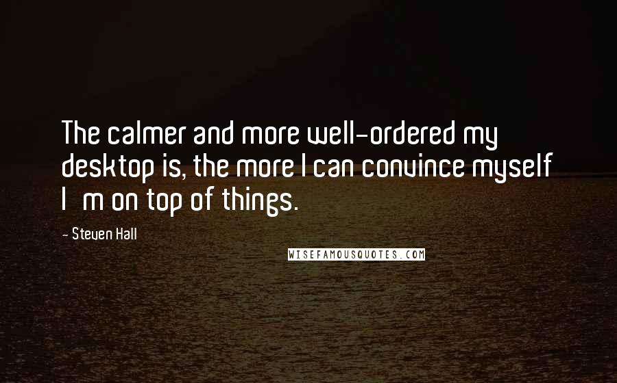 Steven Hall Quotes: The calmer and more well-ordered my desktop is, the more I can convince myself I'm on top of things.
