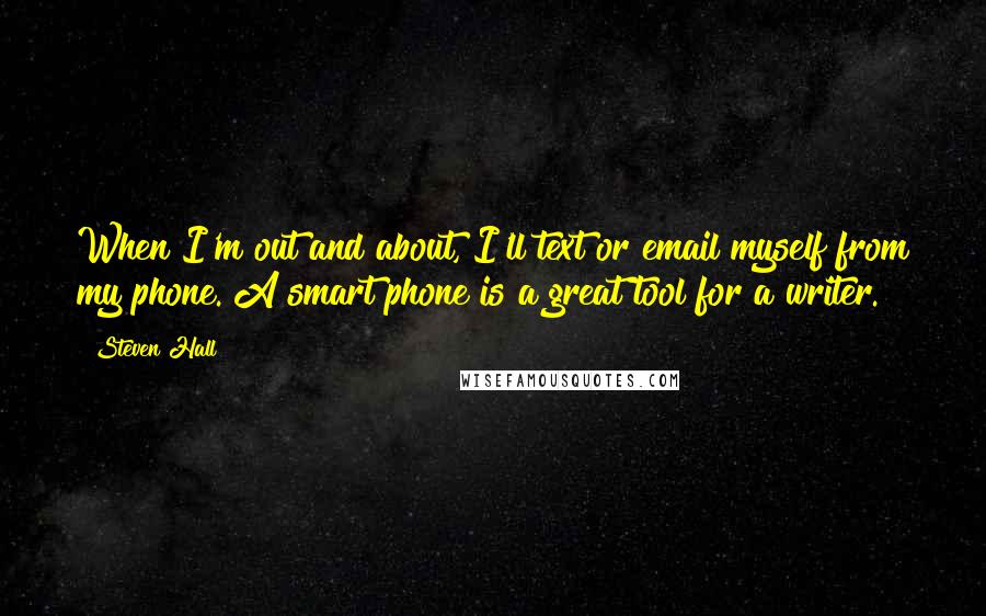 Steven Hall Quotes: When I'm out and about, I'll text or email myself from my phone. A smart phone is a great tool for a writer.