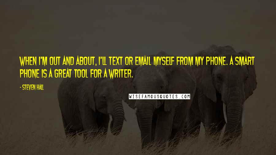 Steven Hall Quotes: When I'm out and about, I'll text or email myself from my phone. A smart phone is a great tool for a writer.