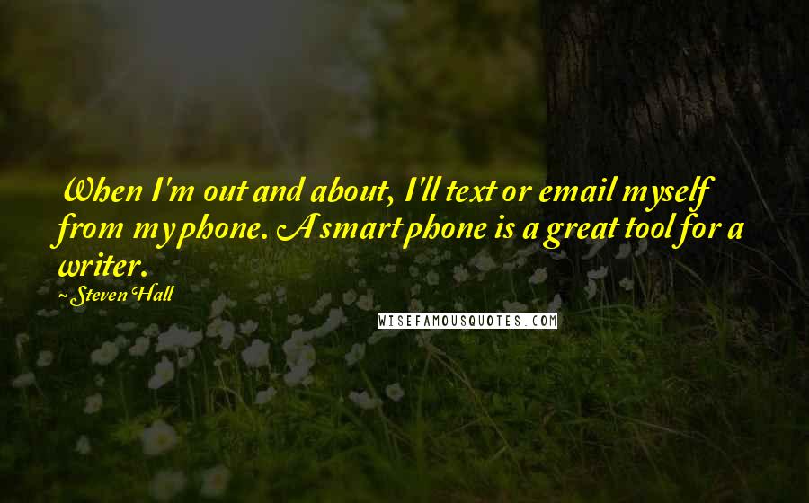 Steven Hall Quotes: When I'm out and about, I'll text or email myself from my phone. A smart phone is a great tool for a writer.