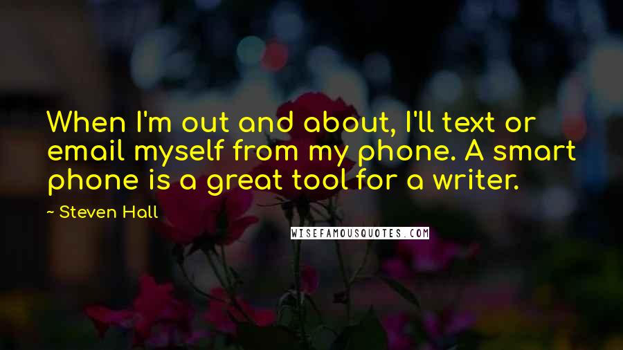 Steven Hall Quotes: When I'm out and about, I'll text or email myself from my phone. A smart phone is a great tool for a writer.