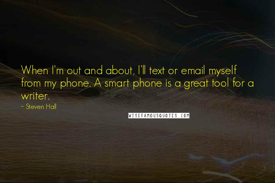 Steven Hall Quotes: When I'm out and about, I'll text or email myself from my phone. A smart phone is a great tool for a writer.