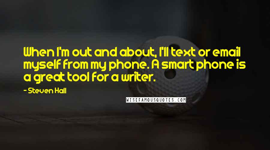 Steven Hall Quotes: When I'm out and about, I'll text or email myself from my phone. A smart phone is a great tool for a writer.